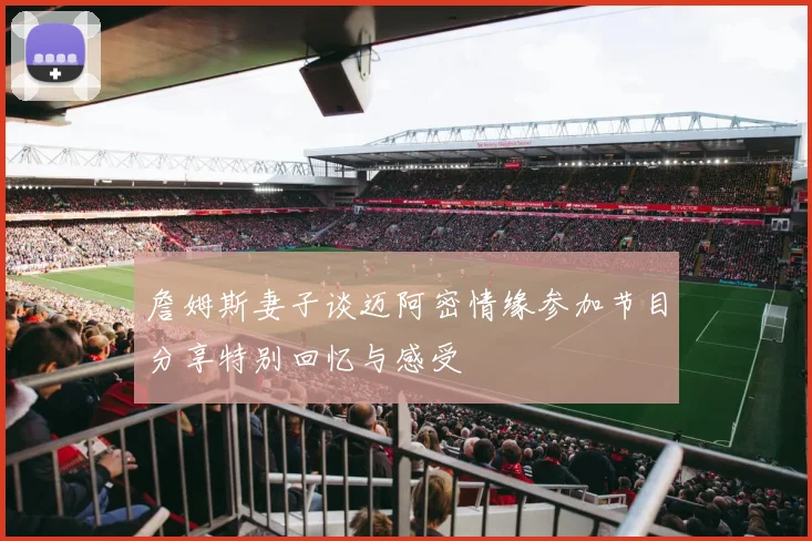 詹姆斯妻子谈迈阿密情缘参加节目分享特别回忆与感受