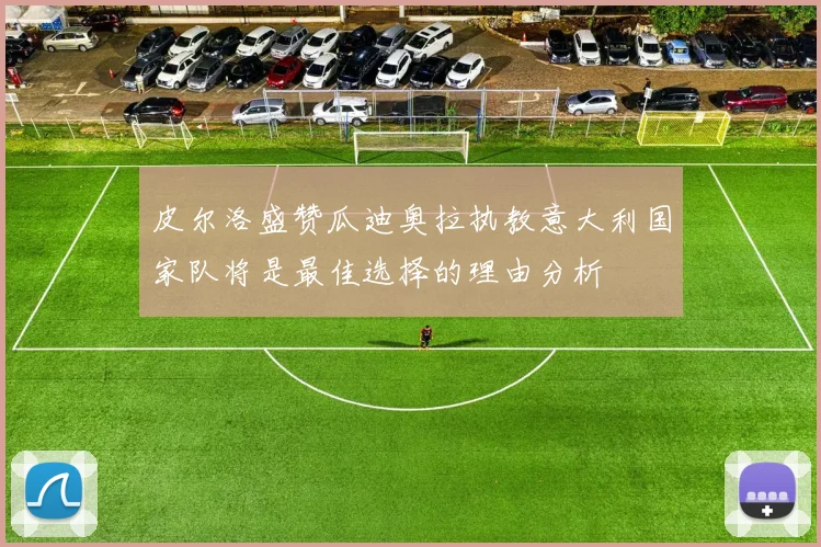 皮尔洛盛赞瓜迪奥拉执教意大利国家队将是最佳选择的理由分析