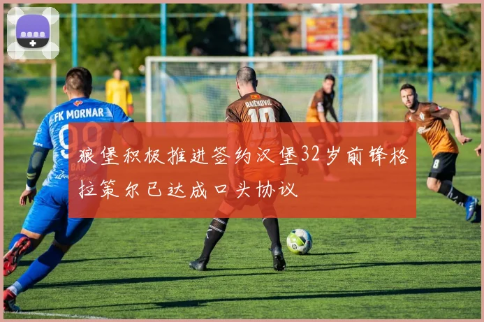 狼堡积极推进签约汉堡32岁前锋格拉策尔已达成口头协议