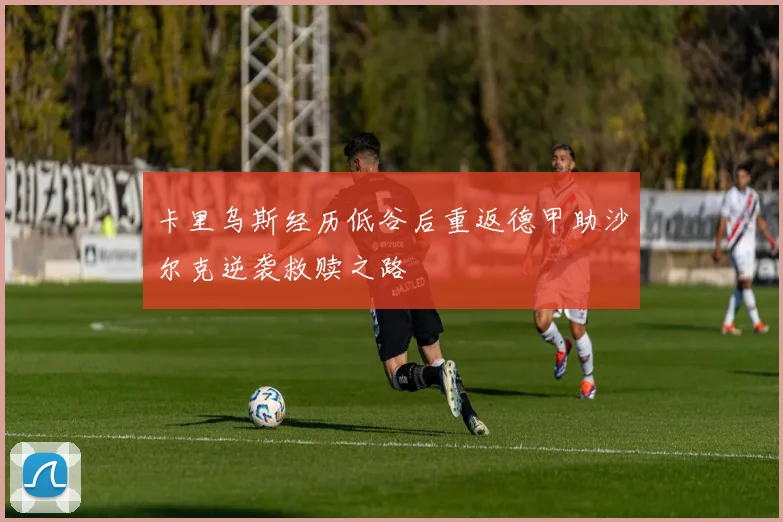 卡里乌斯经历低谷后重返德甲助沙尔克逆袭救赎之路