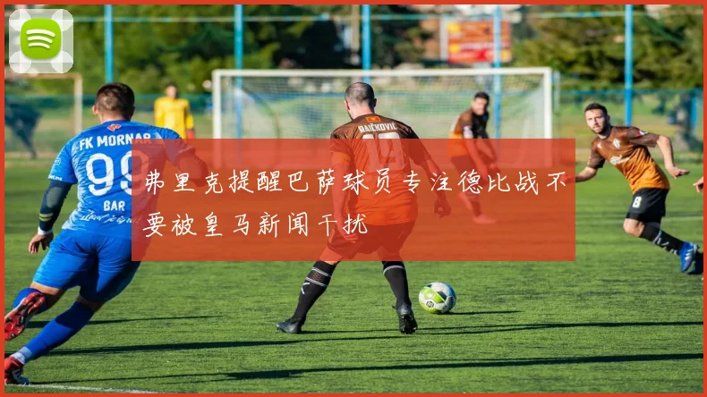 弗里克提醒巴萨球员专注德比战不要被皇马新闻干扰