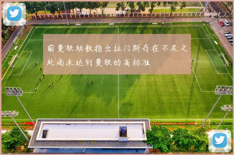 前曼联助教指出拉门斯存在不足之处尚未达到曼联的高标准