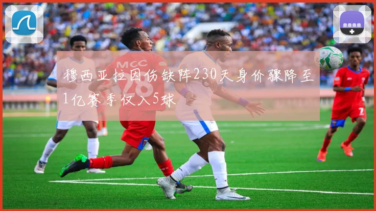 穆西亚拉因伤缺阵230天身价骤降至1亿赛季仅入5球