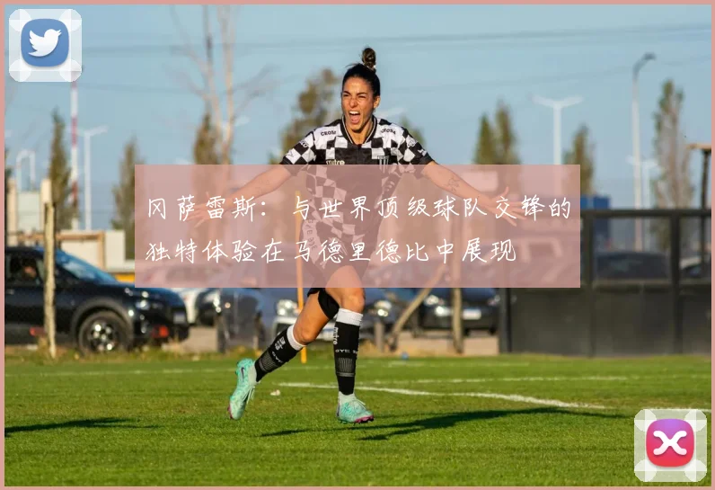 冈萨雷斯：与世界顶级球队交锋的独特体验在马德里德比中展现