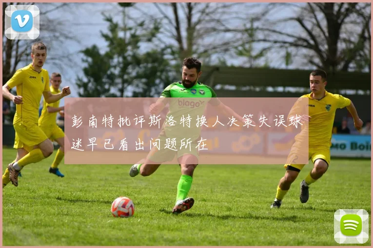 彭南特批评斯洛特换人决策失误球迷早已看出问题所在