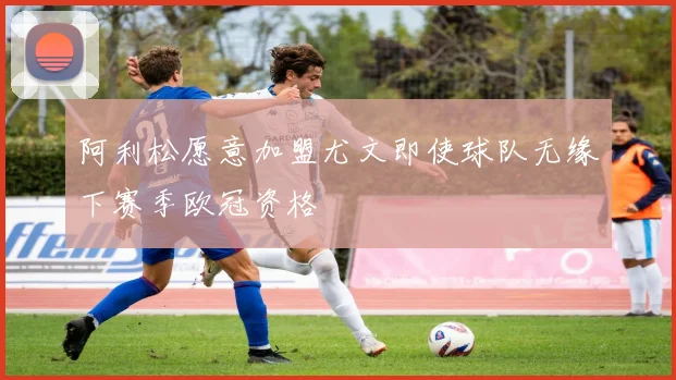 阿利松愿意加盟尤文即使球队无缘下赛季欧冠资格