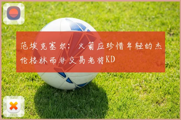 范埃克塞尔：火箭应珍惜年轻的杰伦格林而非交易老将KD