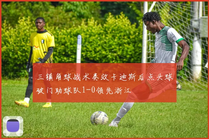 三镇角球战术奏效卡迪斯后点头球破门助球队1-0领先浙江
