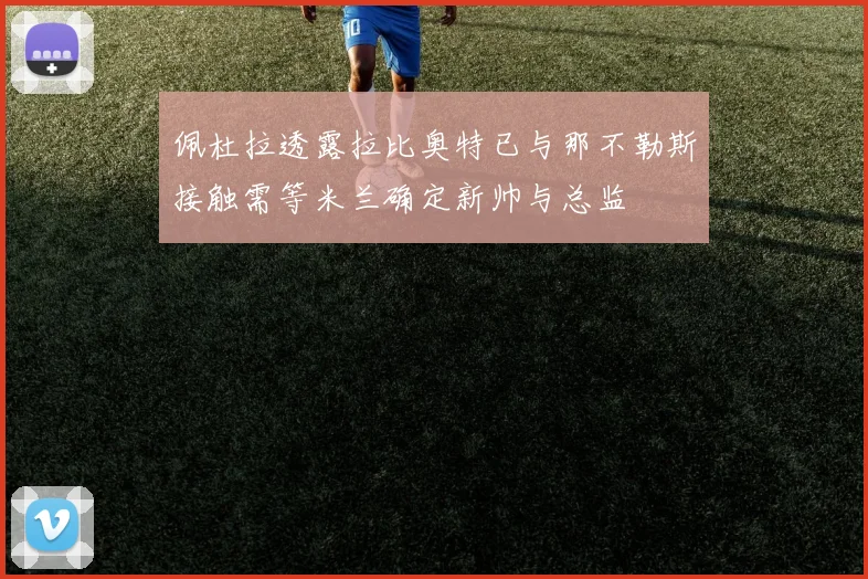 佩杜拉透露拉比奥特已与那不勒斯接触需等米兰确定新帅与总监