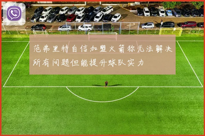 范弗里特自信加盟火箭称无法解决所有问题但能提升球队实力