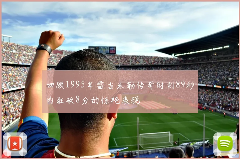 回顾1995年雷吉米勒传奇时刻89秒内狂砍8分的惊艳表现