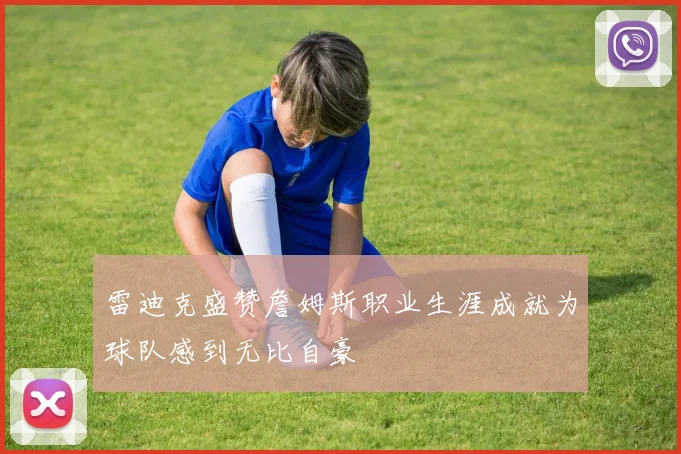 雷迪克盛赞詹姆斯职业生涯成就为球队感到无比自豪