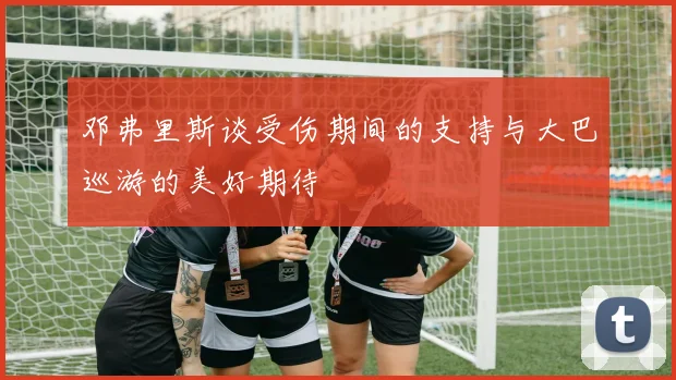邓弗里斯谈受伤期间的支持与大巴巡游的美好期待