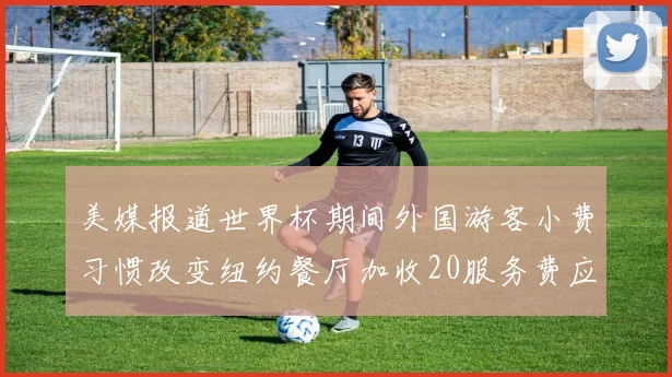 美媒报道世界杯期间外国游客小费习惯改变纽约餐厅加收20服务费应对
