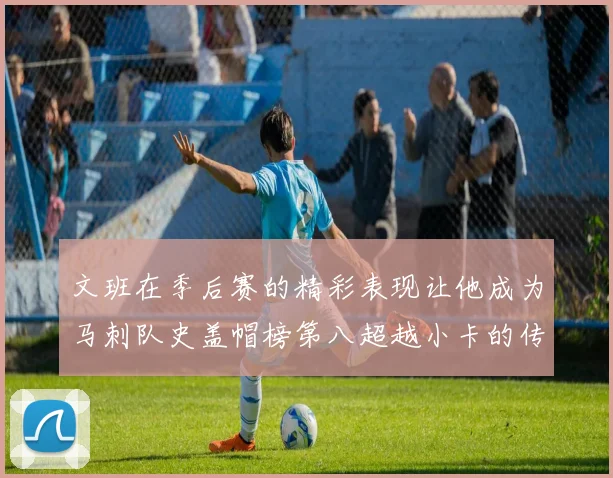 文班在季后赛的精彩表现让他成为马刺队史盖帽榜第八超越小卡的传奇之路