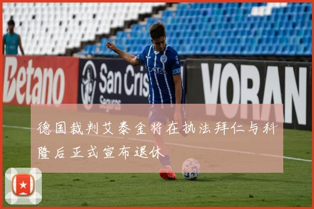 德国裁判艾泰金将在执法拜仁与科隆后正式宣布退休